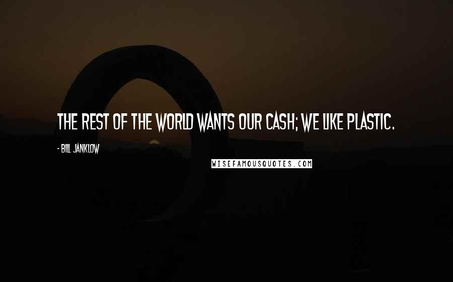 Bill Janklow Quotes: The rest of the world wants our cash; we like plastic.