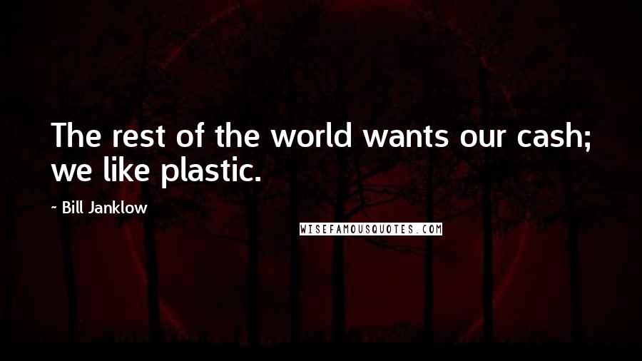 Bill Janklow Quotes: The rest of the world wants our cash; we like plastic.