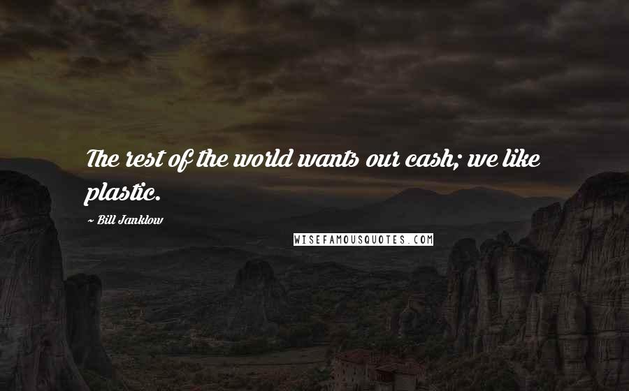 Bill Janklow Quotes: The rest of the world wants our cash; we like plastic.