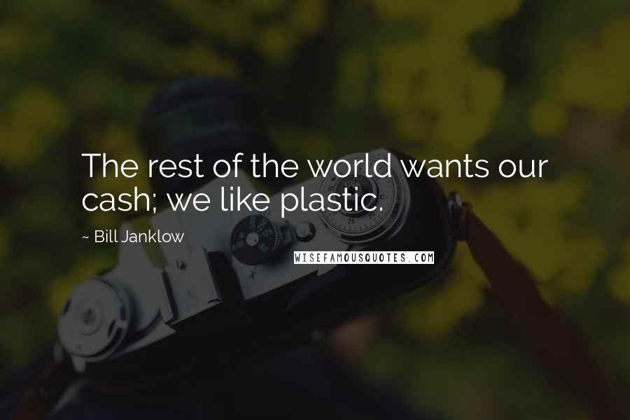 Bill Janklow Quotes: The rest of the world wants our cash; we like plastic.