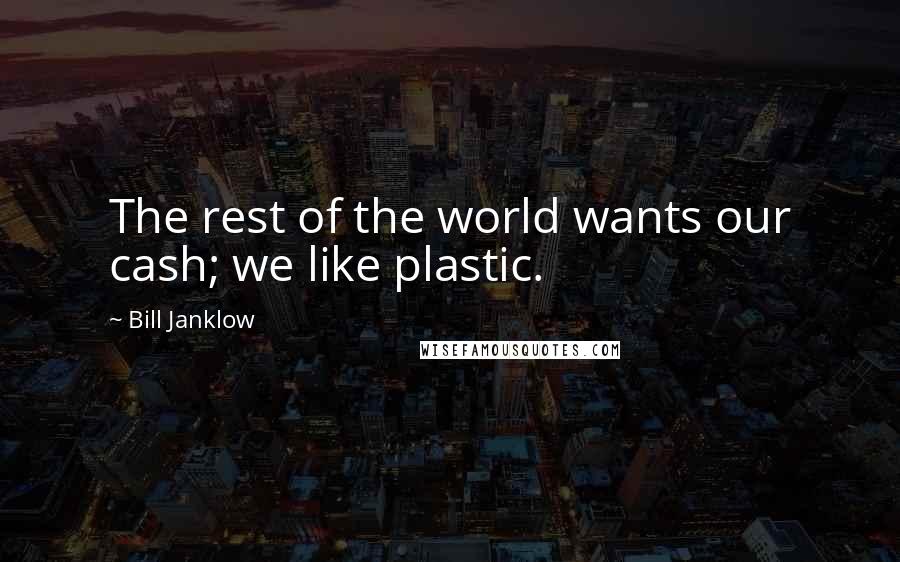Bill Janklow Quotes: The rest of the world wants our cash; we like plastic.