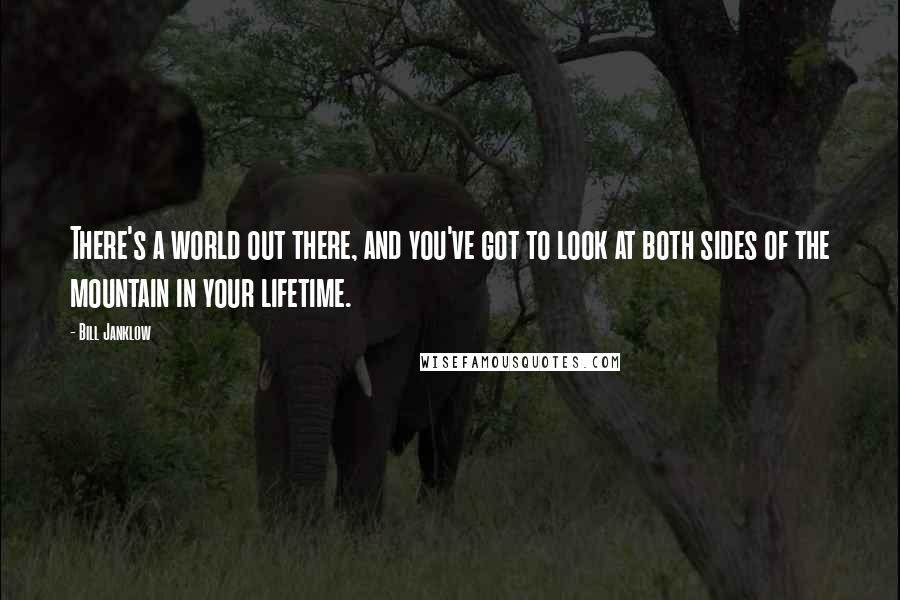 Bill Janklow Quotes: There's a world out there, and you've got to look at both sides of the mountain in your lifetime.