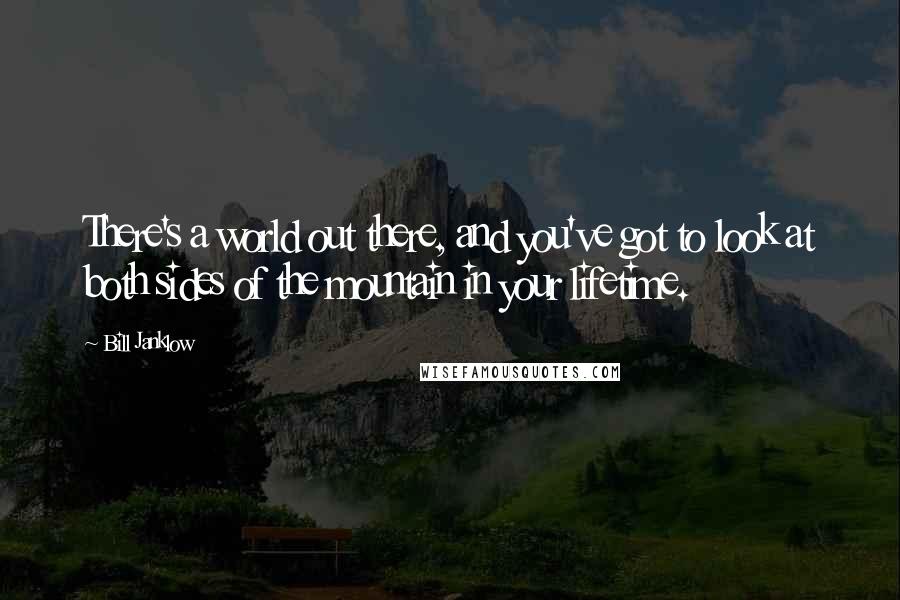 Bill Janklow Quotes: There's a world out there, and you've got to look at both sides of the mountain in your lifetime.