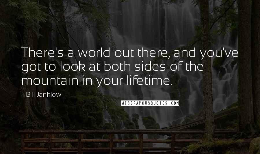 Bill Janklow Quotes: There's a world out there, and you've got to look at both sides of the mountain in your lifetime.