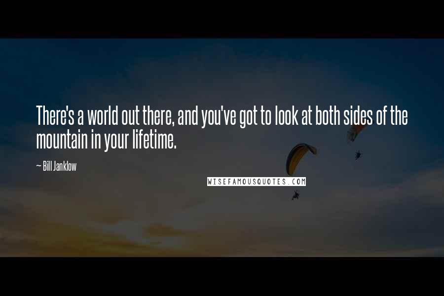 Bill Janklow Quotes: There's a world out there, and you've got to look at both sides of the mountain in your lifetime.