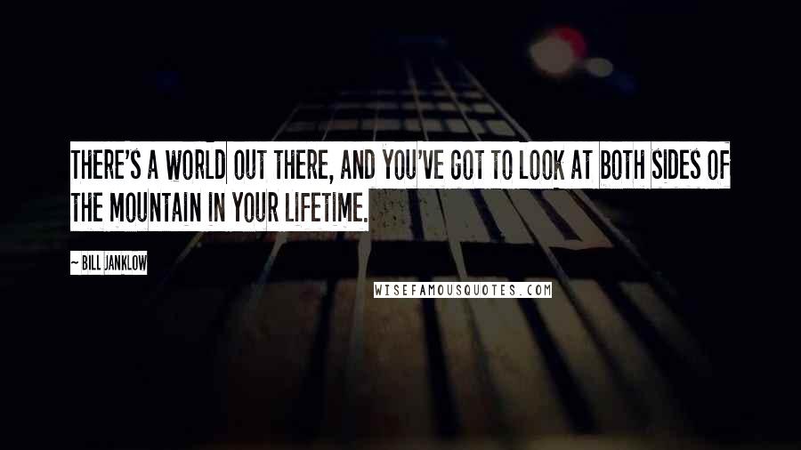 Bill Janklow Quotes: There's a world out there, and you've got to look at both sides of the mountain in your lifetime.