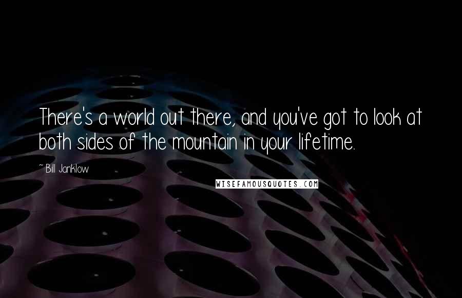 Bill Janklow Quotes: There's a world out there, and you've got to look at both sides of the mountain in your lifetime.