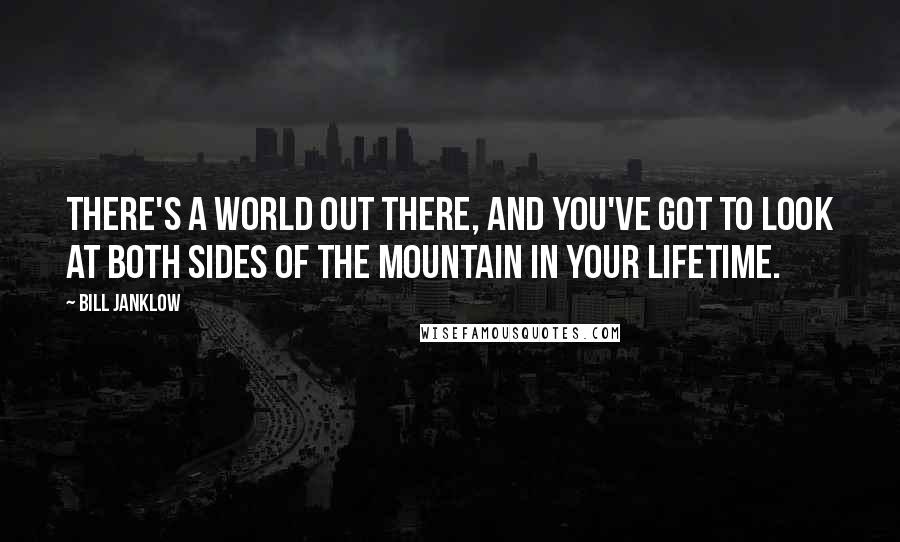 Bill Janklow Quotes: There's a world out there, and you've got to look at both sides of the mountain in your lifetime.