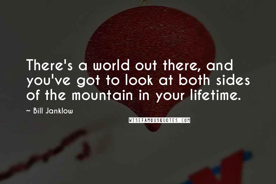 Bill Janklow Quotes: There's a world out there, and you've got to look at both sides of the mountain in your lifetime.