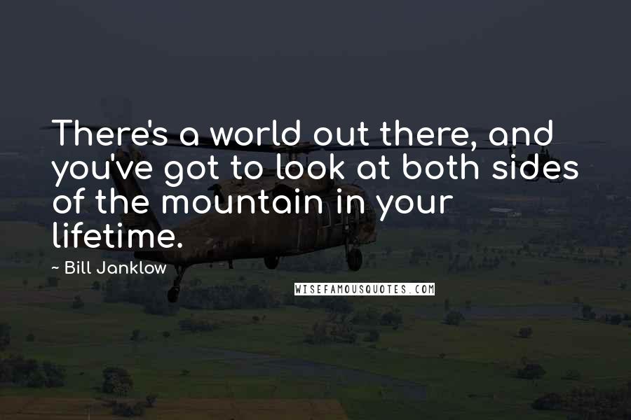 Bill Janklow Quotes: There's a world out there, and you've got to look at both sides of the mountain in your lifetime.