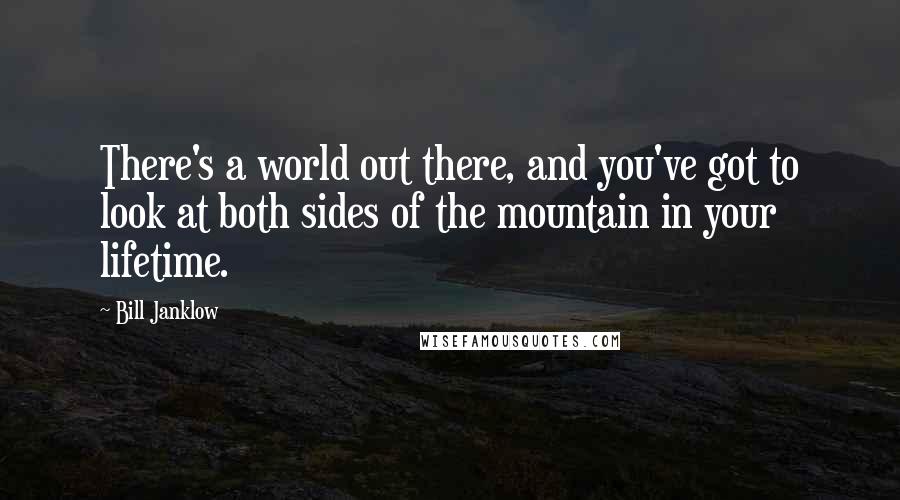 Bill Janklow Quotes: There's a world out there, and you've got to look at both sides of the mountain in your lifetime.