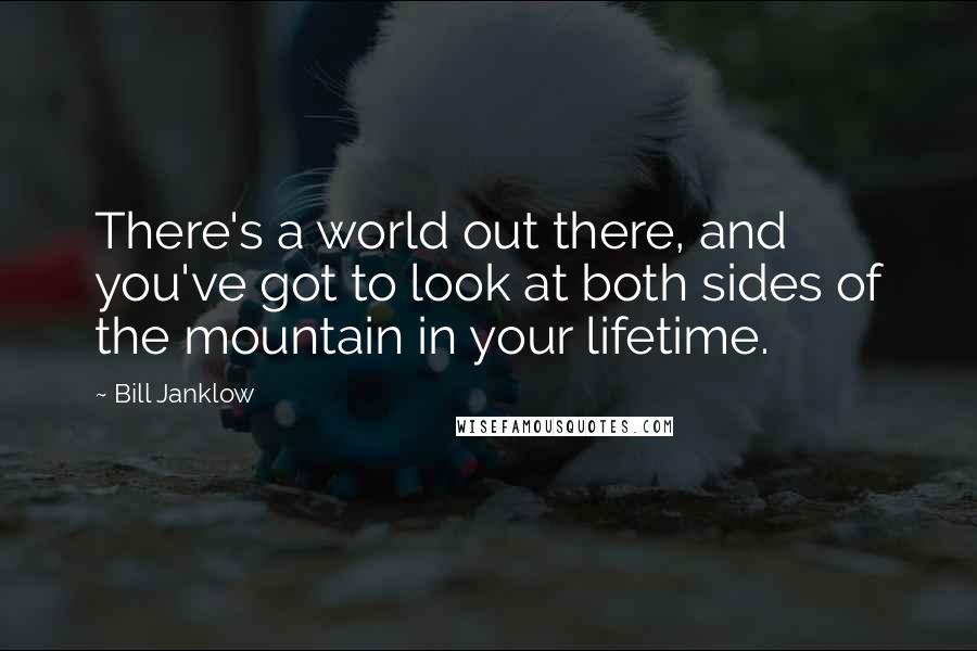 Bill Janklow Quotes: There's a world out there, and you've got to look at both sides of the mountain in your lifetime.