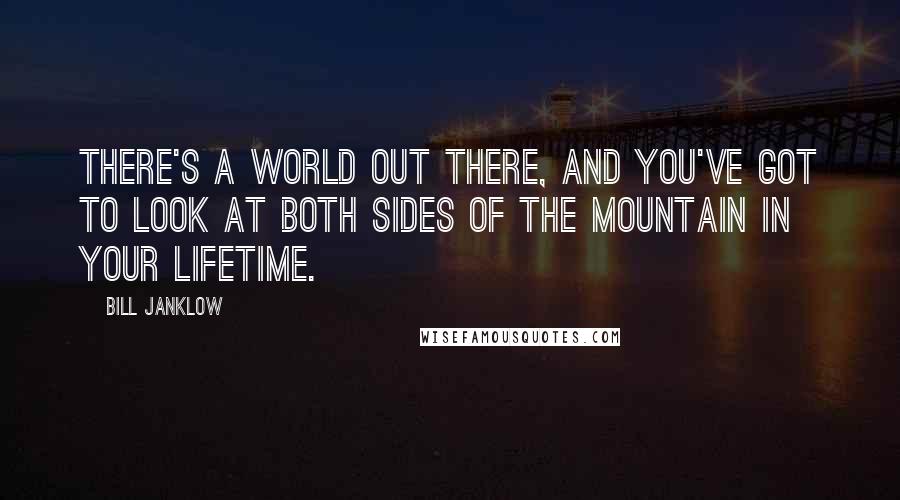 Bill Janklow Quotes: There's a world out there, and you've got to look at both sides of the mountain in your lifetime.