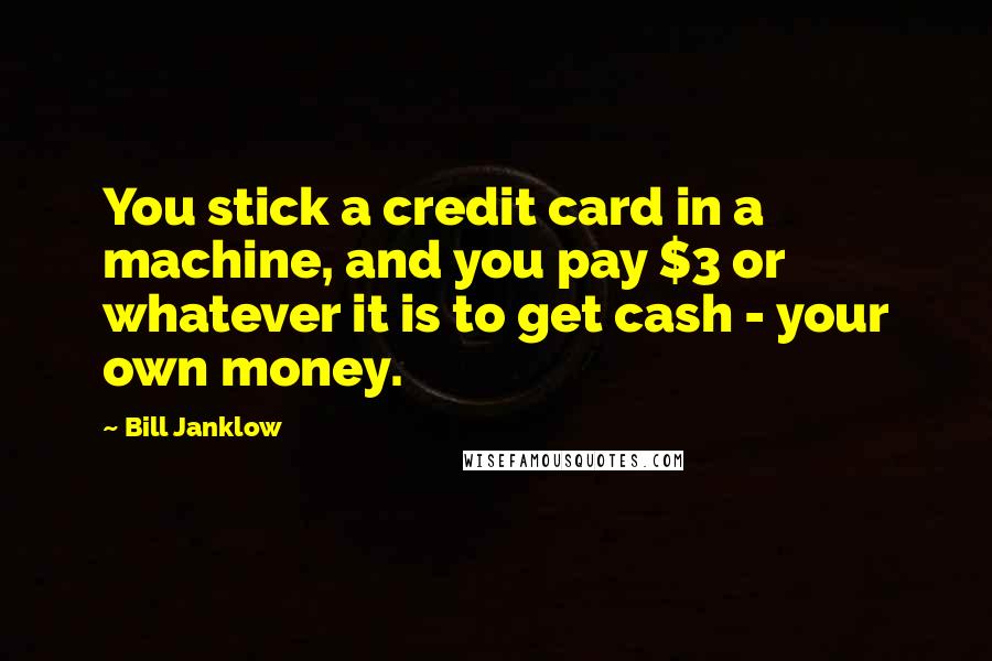 Bill Janklow Quotes: You stick a credit card in a machine, and you pay $3 or whatever it is to get cash - your own money.