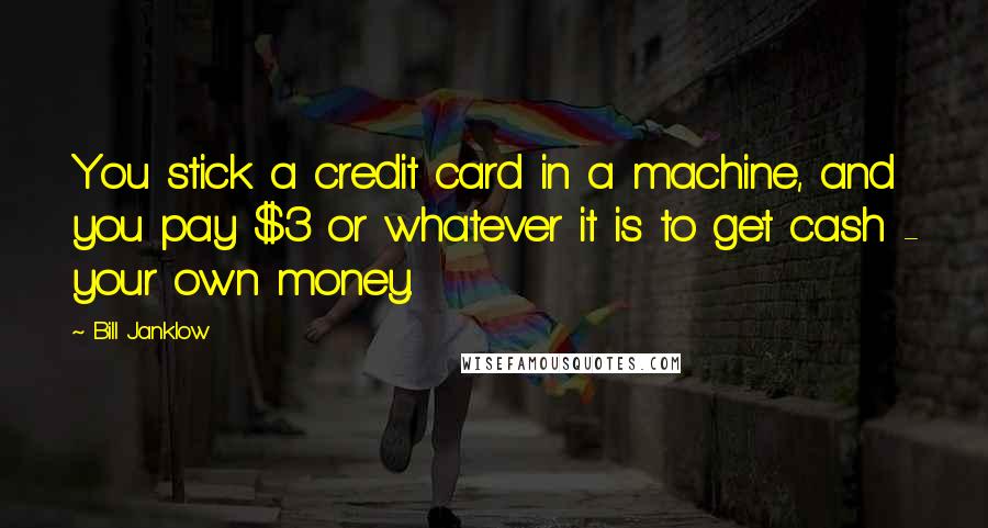 Bill Janklow Quotes: You stick a credit card in a machine, and you pay $3 or whatever it is to get cash - your own money.