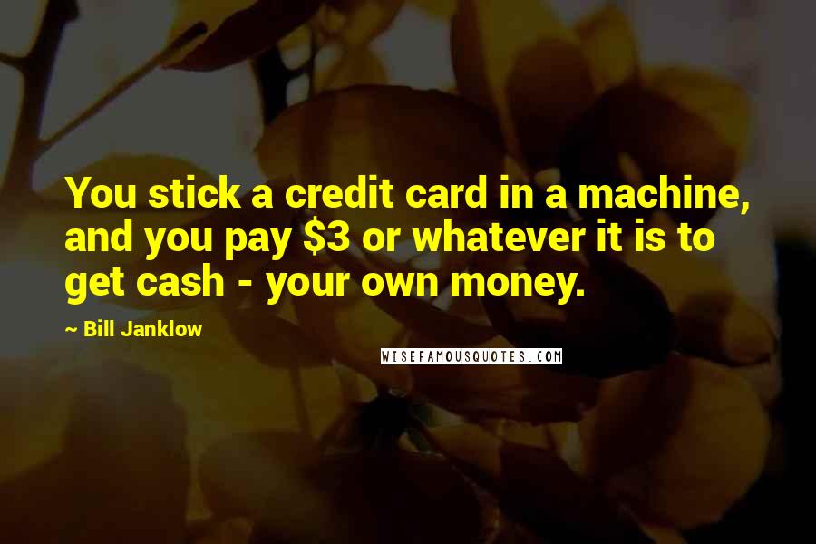 Bill Janklow Quotes: You stick a credit card in a machine, and you pay $3 or whatever it is to get cash - your own money.