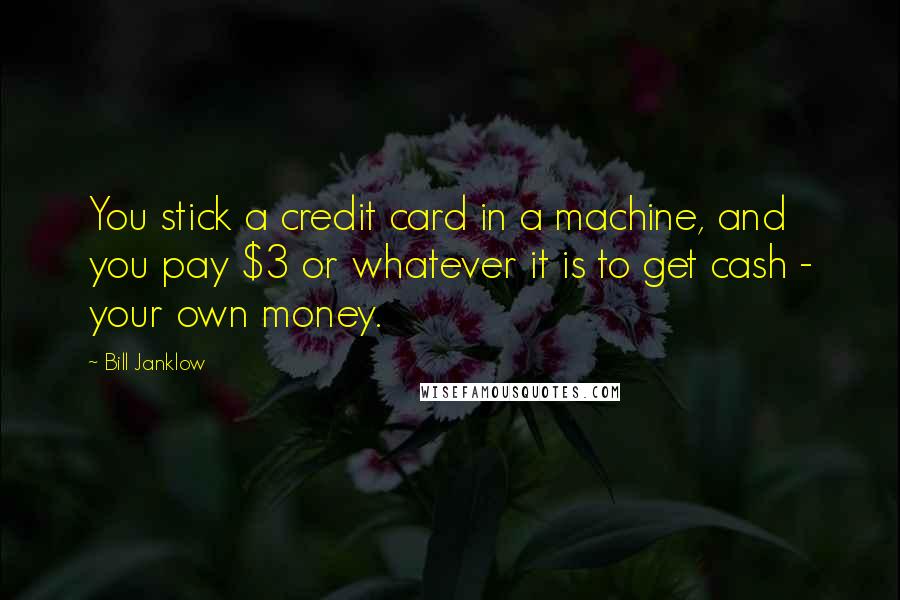 Bill Janklow Quotes: You stick a credit card in a machine, and you pay $3 or whatever it is to get cash - your own money.