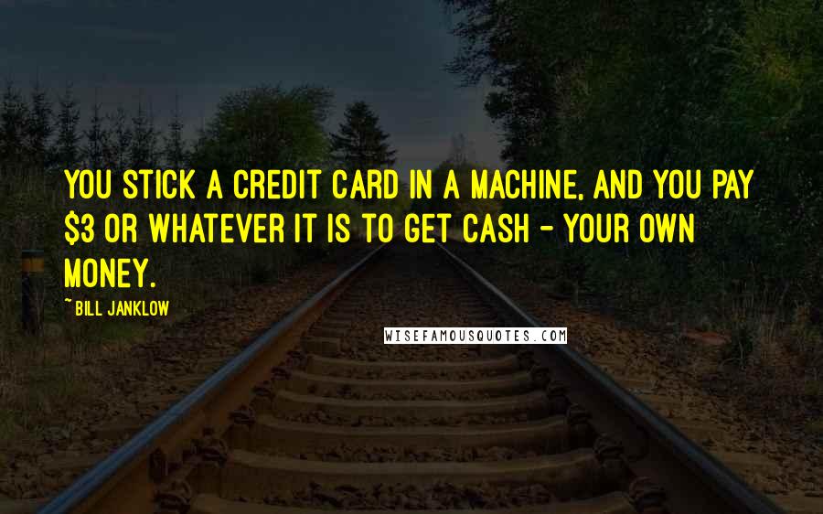Bill Janklow Quotes: You stick a credit card in a machine, and you pay $3 or whatever it is to get cash - your own money.