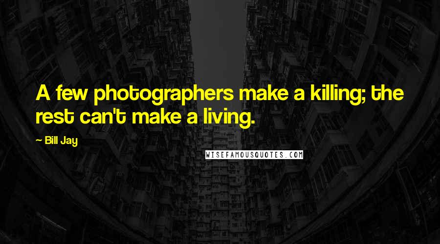 Bill Jay Quotes: A few photographers make a killing; the rest can't make a living.
