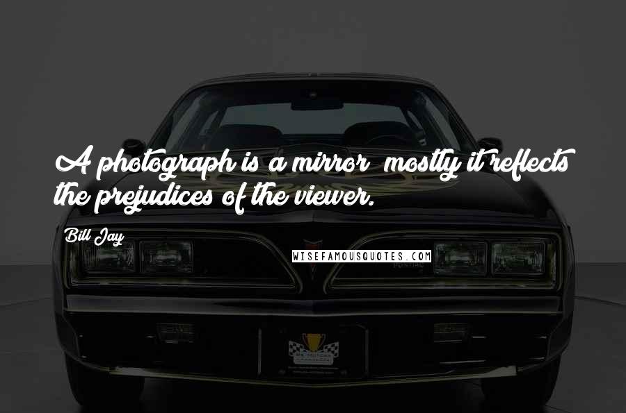 Bill Jay Quotes: A photograph is a mirror; mostly it reflects the prejudices of the viewer.