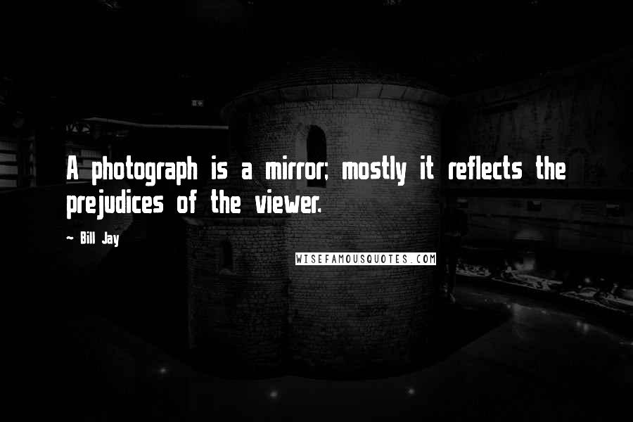 Bill Jay Quotes: A photograph is a mirror; mostly it reflects the prejudices of the viewer.