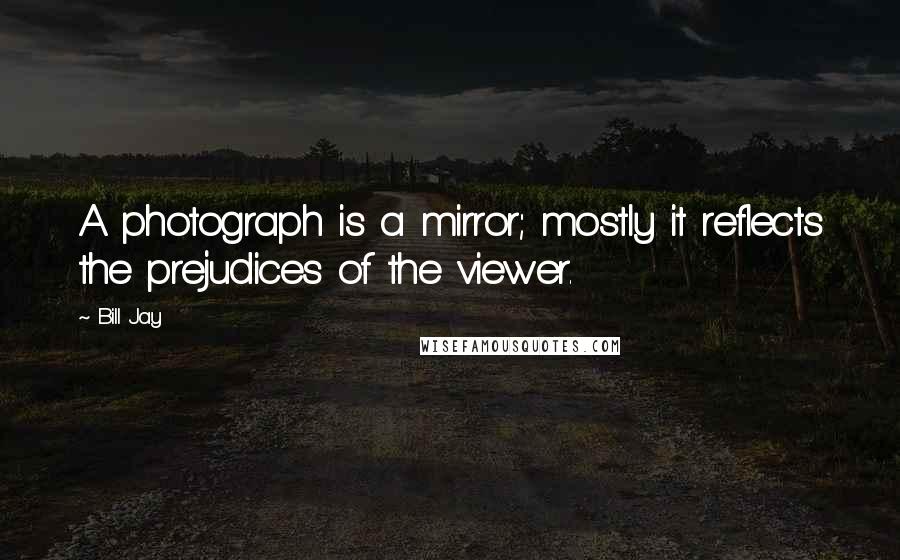 Bill Jay Quotes: A photograph is a mirror; mostly it reflects the prejudices of the viewer.