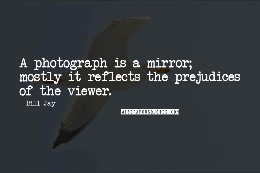 Bill Jay Quotes: A photograph is a mirror; mostly it reflects the prejudices of the viewer.