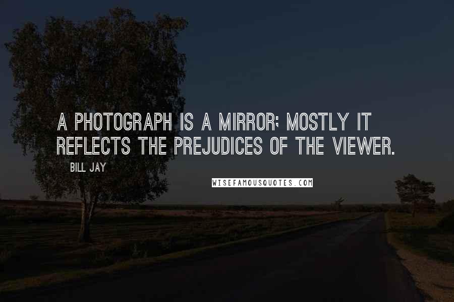 Bill Jay Quotes: A photograph is a mirror; mostly it reflects the prejudices of the viewer.