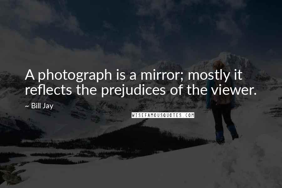 Bill Jay Quotes: A photograph is a mirror; mostly it reflects the prejudices of the viewer.