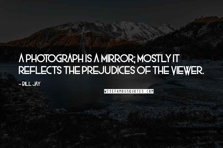 Bill Jay Quotes: A photograph is a mirror; mostly it reflects the prejudices of the viewer.