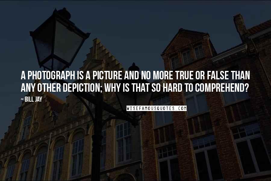 Bill Jay Quotes: A photograph is a picture and no more true or false than any other depiction; why is that so hard to comprehend?