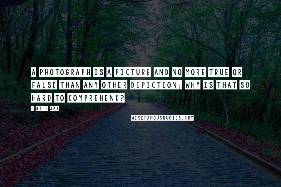 Bill Jay Quotes: A photograph is a picture and no more true or false than any other depiction; why is that so hard to comprehend?