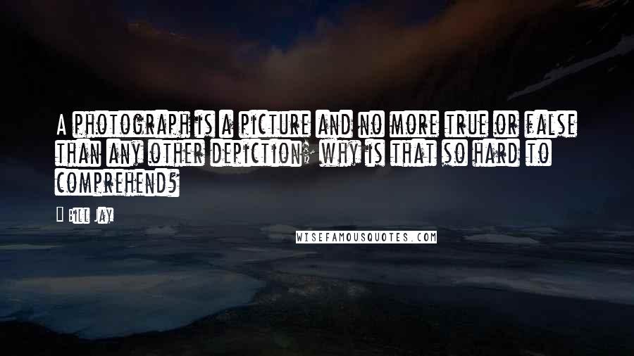 Bill Jay Quotes: A photograph is a picture and no more true or false than any other depiction; why is that so hard to comprehend?