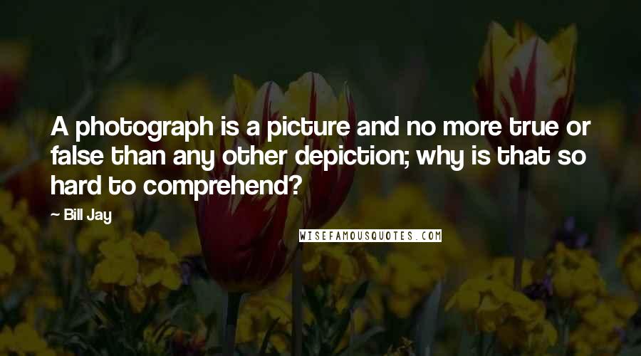 Bill Jay Quotes: A photograph is a picture and no more true or false than any other depiction; why is that so hard to comprehend?