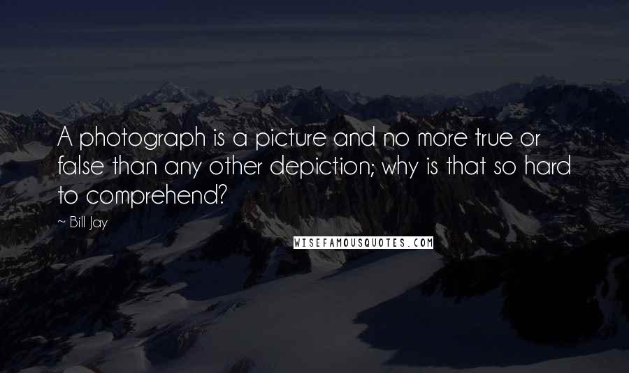 Bill Jay Quotes: A photograph is a picture and no more true or false than any other depiction; why is that so hard to comprehend?