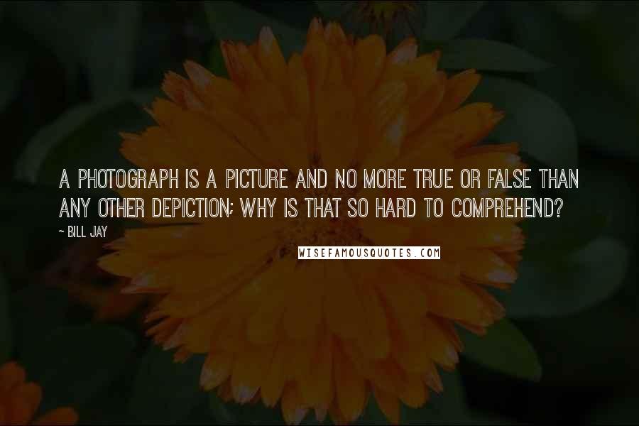 Bill Jay Quotes: A photograph is a picture and no more true or false than any other depiction; why is that so hard to comprehend?