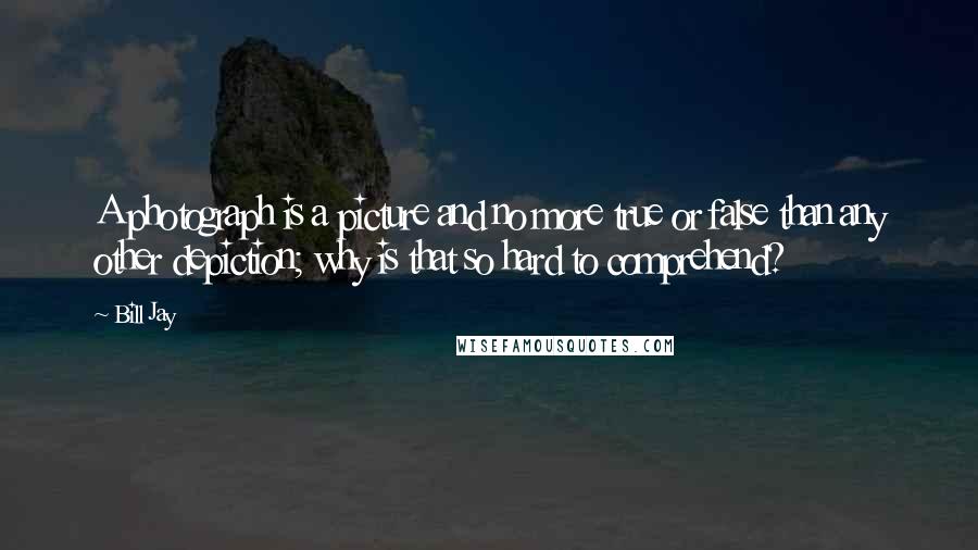 Bill Jay Quotes: A photograph is a picture and no more true or false than any other depiction; why is that so hard to comprehend?