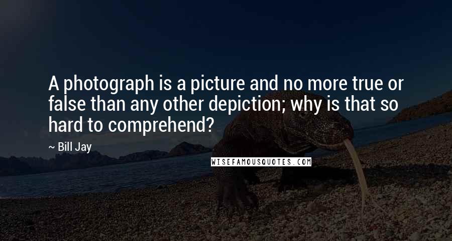 Bill Jay Quotes: A photograph is a picture and no more true or false than any other depiction; why is that so hard to comprehend?