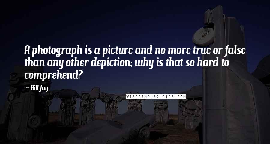 Bill Jay Quotes: A photograph is a picture and no more true or false than any other depiction; why is that so hard to comprehend?