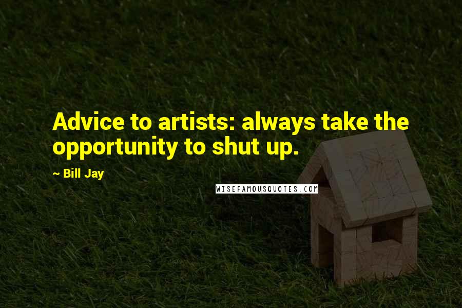 Bill Jay Quotes: Advice to artists: always take the opportunity to shut up.