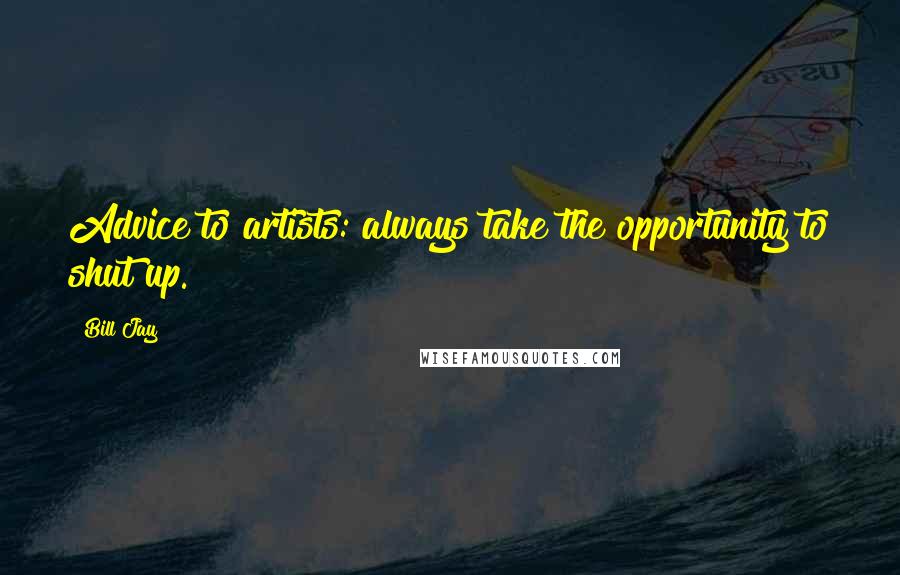 Bill Jay Quotes: Advice to artists: always take the opportunity to shut up.