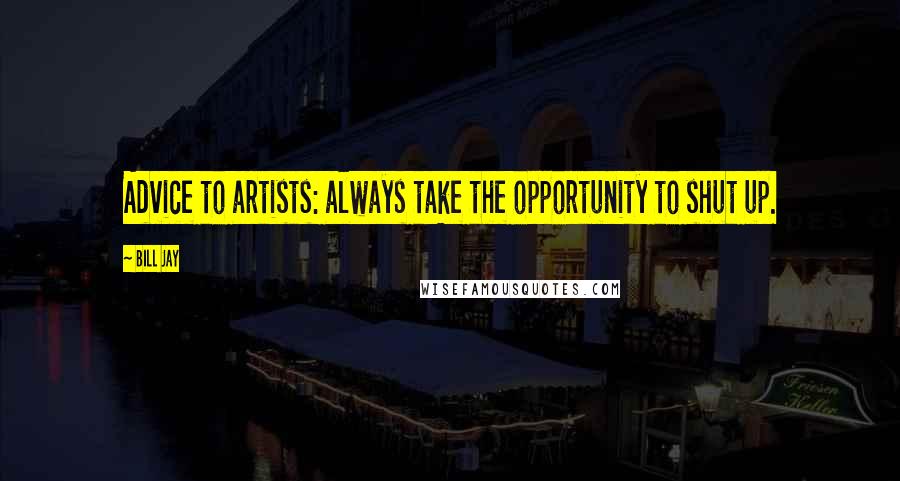 Bill Jay Quotes: Advice to artists: always take the opportunity to shut up.