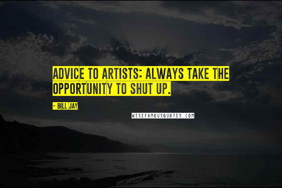 Bill Jay Quotes: Advice to artists: always take the opportunity to shut up.