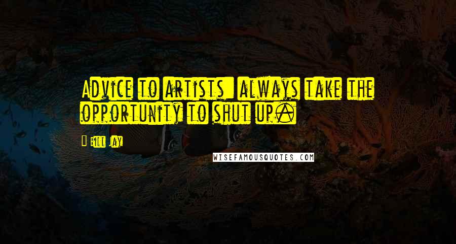 Bill Jay Quotes: Advice to artists: always take the opportunity to shut up.