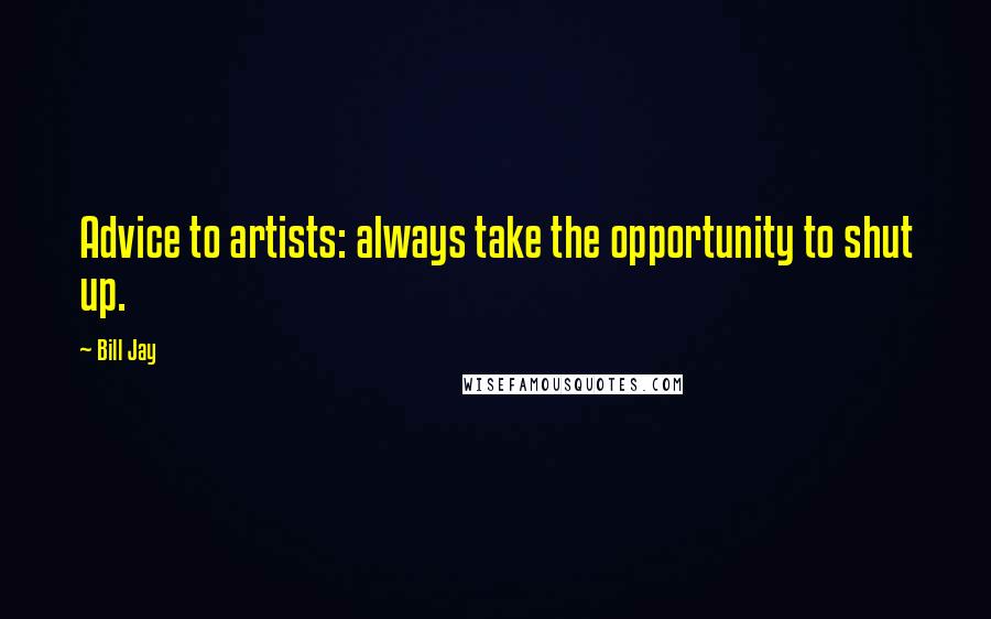 Bill Jay Quotes: Advice to artists: always take the opportunity to shut up.