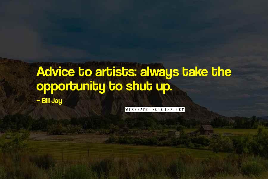 Bill Jay Quotes: Advice to artists: always take the opportunity to shut up.