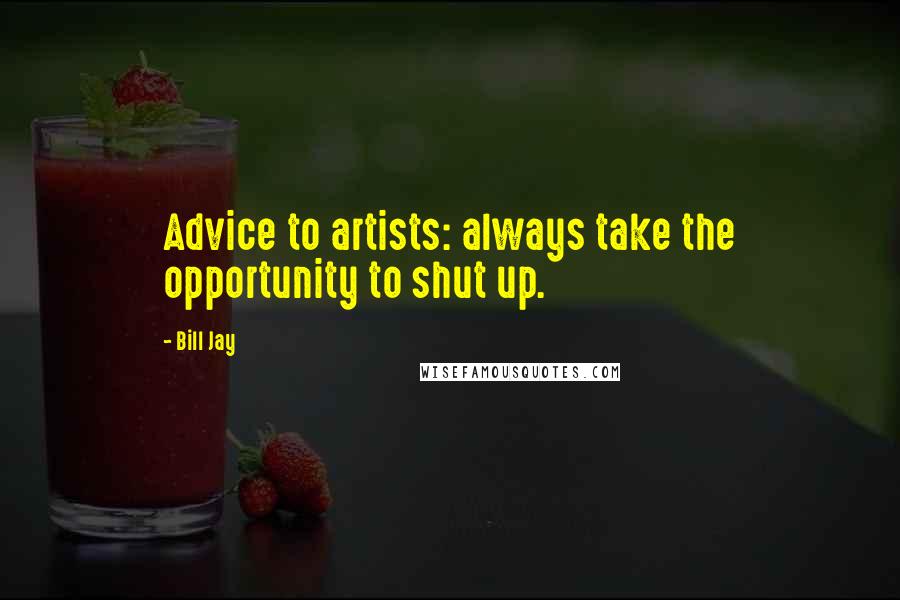 Bill Jay Quotes: Advice to artists: always take the opportunity to shut up.