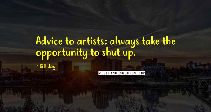 Bill Jay Quotes: Advice to artists: always take the opportunity to shut up.