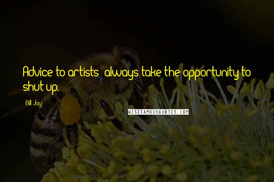 Bill Jay Quotes: Advice to artists: always take the opportunity to shut up.