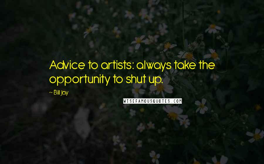 Bill Jay Quotes: Advice to artists: always take the opportunity to shut up.